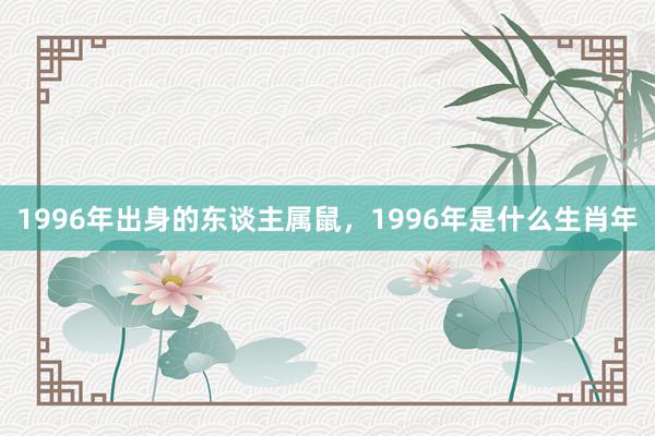 1996年出身的东谈主属鼠，1996年是什么生肖年