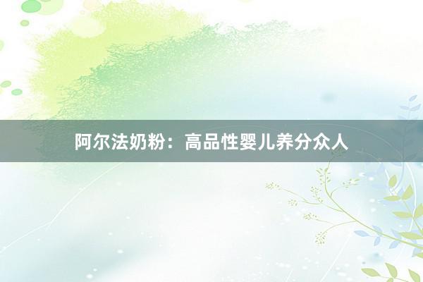 阿尔法奶粉：高品性婴儿养分众人