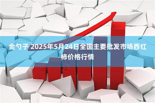 金勺子 2025年5月24日全国主要批发市场西红柿价格行情