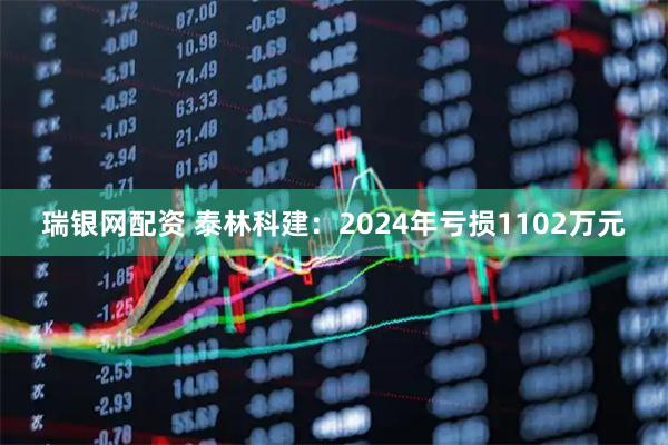 瑞银网配资 泰林科建：2024年亏损1102万元