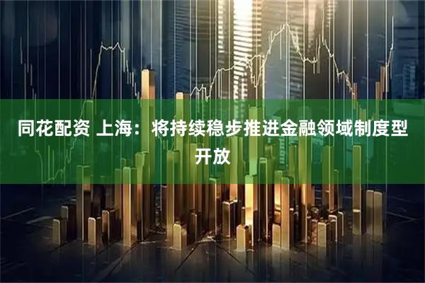 同花配资 上海：将持续稳步推进金融领域制度型开放
