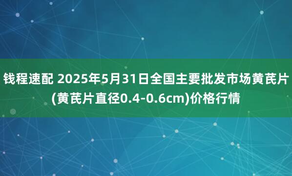 钱程速配 2025年5月31日全国主要批发市场黄芪片(黄芪片直径0.4-0.6cm)价格行情