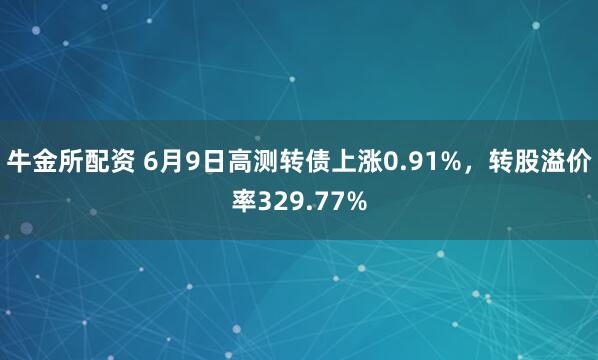 牛金所配资 6月9日高测转债上涨0.91%，转股溢价率329.77%