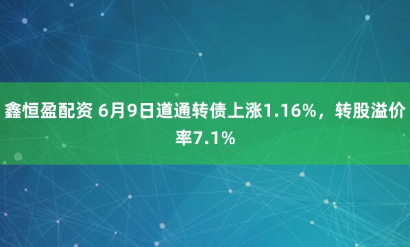 鑫恒盈配资 6月9日道通转债上涨1.16%，转股溢价率7.1%
