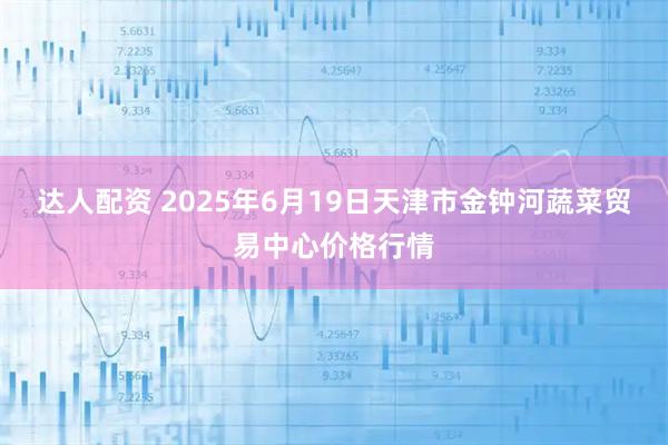 达人配资 2025年6月19日天津市金钟河蔬菜贸易中心价格行情