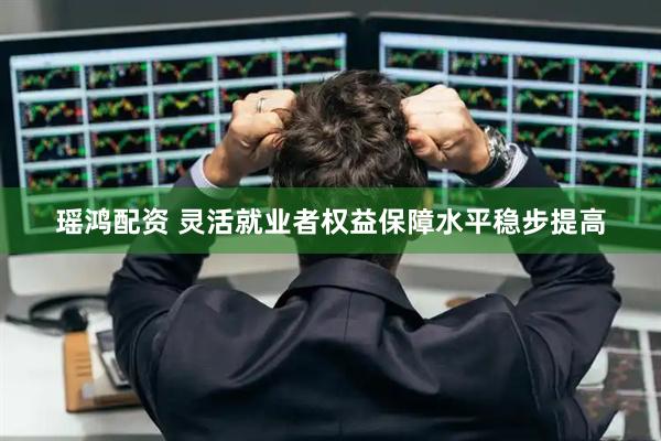 瑶鸿配资 灵活就业者权益保障水平稳步提高