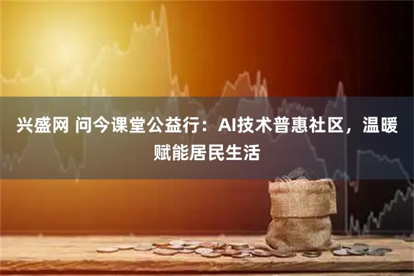 兴盛网 问今课堂公益行：AI技术普惠社区，温暖赋能居民生活