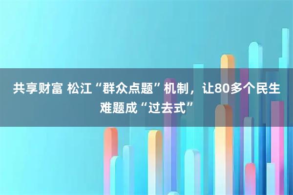 共享财富 松江“群众点题”机制，让80多个民生难题成“过去式”