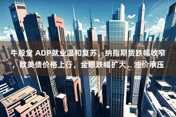 牛股堂 ADP就业温和复苏，纳指期货跌幅收窄，欧美债价格上行，金银跌幅扩大，油价承压