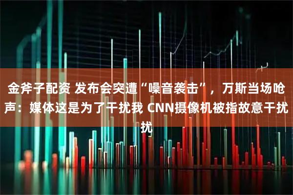 金斧子配资 发布会突遭“噪音袭击”，万斯当场呛声：媒体这是为了干扰我 CNN摄像机被指故意干扰