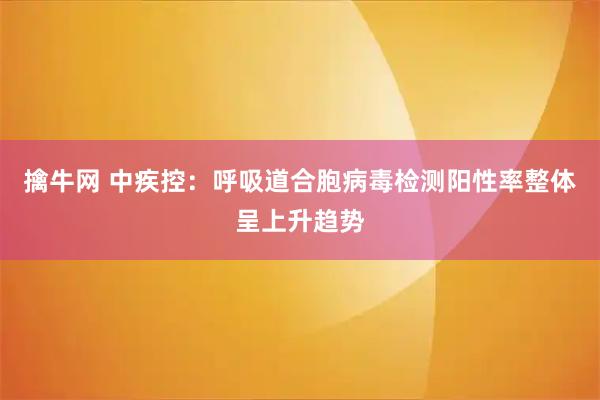 擒牛网 中疾控：呼吸道合胞病毒检测阳性率整体呈上升趋势