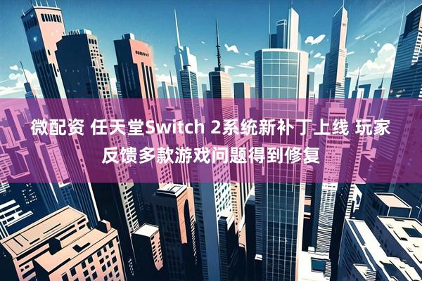 微配资 任天堂Switch 2系统新补丁上线 玩家反馈多款游戏问题得到修复