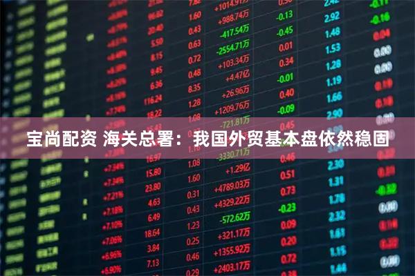 宝尚配资 海关总署：我国外贸基本盘依然稳固