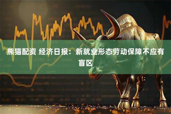 熊猫配资 经济日报：新就业形态劳动保障不应有盲区