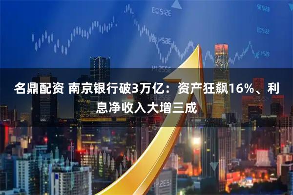 名鼎配资 南京银行破3万亿：资产狂飙16%、利息净收入大增三成