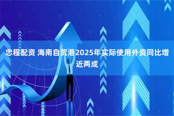 忠程配资 海南自贸港2025年实际使用外资同比增近两成