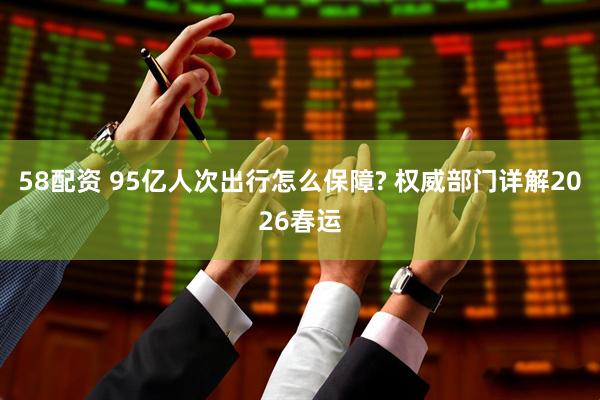 58配资 95亿人次出行怎么保障? 权威部门详解2026春运