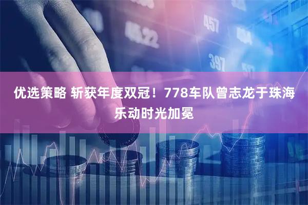 优选策略 斩获年度双冠！778车队曾志龙于珠海乐动时光加冕