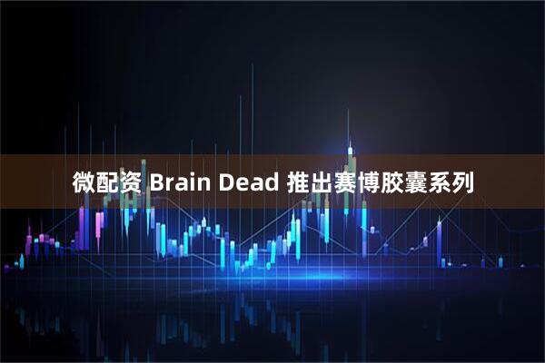 微配资 Brain Dead 推出赛博胶囊系列