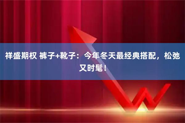 祥盛期权 裤子+靴子：今年冬天最经典搭配，松弛又时髦！
