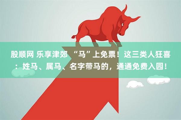 股顺网 乐享津郊  “马”上免票！这三类人狂喜：姓马、属马、名字带马的，通通免费入园！