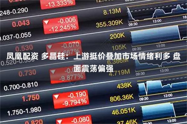 凤凰配资 多晶硅：上游挺价叠加市场情绪利多 盘面震荡偏强