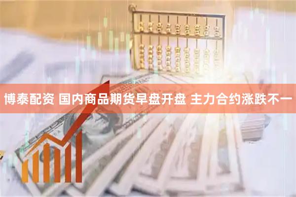 博泰配资 国内商品期货早盘开盘 主力合约涨跌不一
