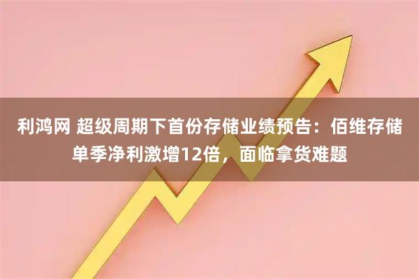 利鸿网 超级周期下首份存储业绩预告：佰维存储单季净利激增12倍，面临拿货难题