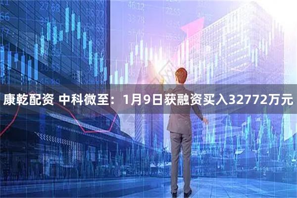 康乾配资 中科微至：1月9日获融资买入32772万元