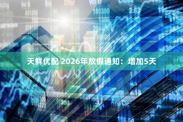天鲜优配 2026年放假通知：增加5天