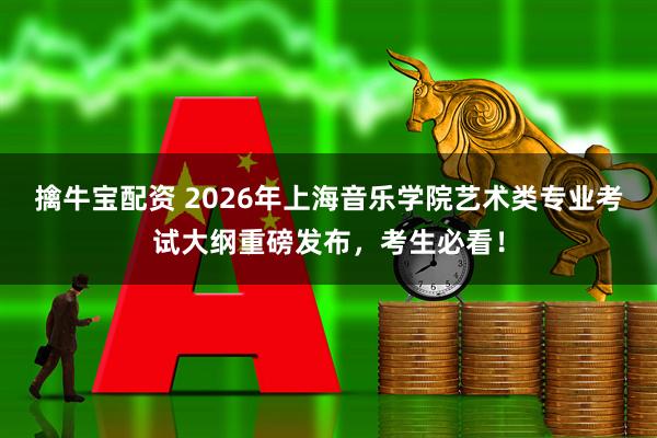 擒牛宝配资 2026年上海音乐学院艺术类专业考试大纲重磅发布，考生必看！