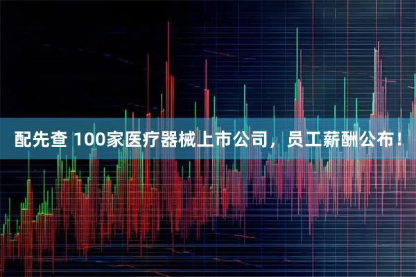 配先查 100家医疗器械上市公司，员工薪酬公布！