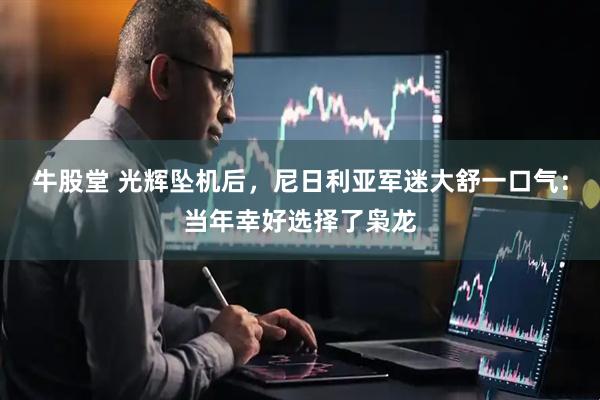 牛股堂 光辉坠机后，尼日利亚军迷大舒一口气：当年幸好选择了枭龙