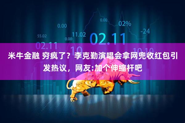 米牛金融 穷疯了？李克勤演唱会拿网兜收红包引发热议，网友:加个伸缩杆吧