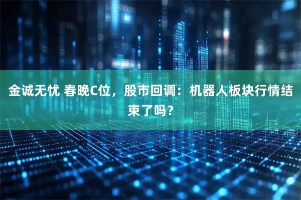 金诚无忧 春晚C位，股市回调：机器人板块行情结束了吗？