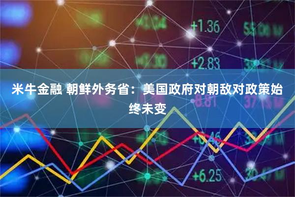米牛金融 朝鲜外务省：美国政府对朝敌对政策始终未变