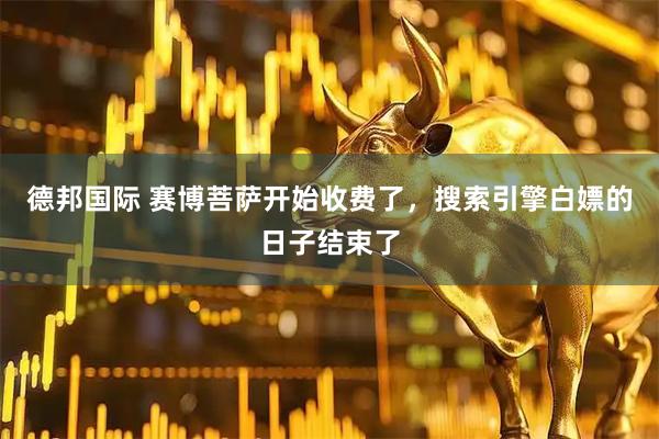 德邦国际 赛博菩萨开始收费了，搜索引擎白嫖的日子结束了