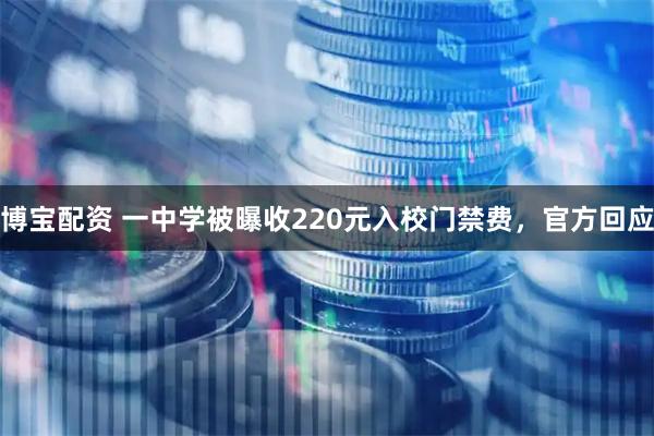 博宝配资 一中学被曝收220元入校门禁费，官方回应